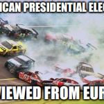 Because Race Car | AMERICAN PRESIDENTIAL ELECTION; AS VIEWED FROM EUROPE | image tagged in memes,because race car | made w/ Imgflip meme maker