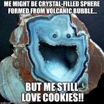 Cookie Monster geode | ME MIGHT BE CRYSTAL-FILLED SPHERE FORMED FROM VOLCANIC BUBBLE... BUT ME STILL LOVE COOKIES!! | image tagged in cookie monster geode | made w/ Imgflip meme maker