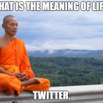 Meaning of life Monk | WHAT IS THE MEANING OF LIFE? TWITTER. | image tagged in meaning of life monk | made w/ Imgflip meme maker