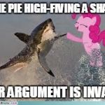 Pinkie pie shark | PINKIE PIE HIGH-FIVING A SHARK.... YOUR ARGUMENT IS INVALID! | image tagged in pinkie pie shark | made w/ Imgflip meme maker