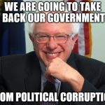 Bernie Sanders | WE ARE GOING TO TAKE BACK OUR GOVERNMENT; FROM POLITICAL CORRUPTION | image tagged in bernie sanders | made w/ Imgflip meme maker