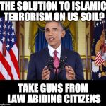 "The most important thing we can do is insure no one becomes 'Islamophobic' in all this ... " | THE SOLUTION TO ISLAMIC TERRORISM ON US SOIL? TAKE GUNS FROM LAW ABIDING CITIZENS | image tagged in terrorism,muslim,gun control,politics,political correctness,liberal logic | made w/ Imgflip meme maker