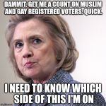 hillary clinton pissed | DAMMIT. GET ME A COUNT ON MUSLIM AND GAY REGISTERED VOTERS. QUICK. I NEED TO KNOW WHICH SIDE OF THIS I'M ON | image tagged in hillary clinton pissed | made w/ Imgflip meme maker