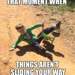 Not good at all | THAT MOMENT WHEN; THINGS AREN'T SLIDING YOUR WAY | image tagged in not good at all | made w/ Imgflip meme maker