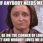Debbie downer  | IF ANYBODY NEEDS ME, I'LL BE ON THE CORNER OF LONELY STREET AND NOBODY LOVES ME AVENUE | image tagged in debbie downer | made w/ Imgflip meme maker