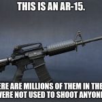 AR-15 | THIS IS AN AR-15. THERE ARE MILLIONS OF THEM IN THE US THAT WERE NOT USED TO SHOOT ANYONE TODAY | image tagged in ar-15 | made w/ Imgflip meme maker
