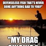 Fishing | PEOPLE ASK, "WHAT DO YOU FEEL WHEN YOU HOOK A POOR, DEFENSELESS FISH THAT'S NEVER DONE ANYTHING BAD TO YOU?"; "MY DRAG SINGING.". | image tagged in fishing | made w/ Imgflip meme maker
