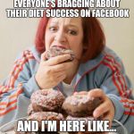 Eating | EVERYONE'S BRAGGING ABOUT THEIR DIET SUCCESS ON FACEBOOK; AND I'M HERE LIKE... | image tagged in eating | made w/ Imgflip meme maker