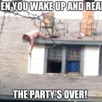 Hell yeah | WHEN YOU WAKE UP AND REALIZE THE PARTY'S OVER! | image tagged in hell yeah | made w/ Imgflip meme maker