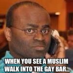 black guy on phone | WHEN YOU SEE A MUSLIM WALK INTO THE GAY BAR... | image tagged in black guy on phone | made w/ Imgflip meme maker