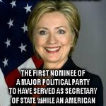 Hillary Clinton | AN HISTORIC CHOICE! THE FIRST NOMINEE OF A MAJOR POLITICAL PARTY TO HAVE SERVED AS SECRETARY OF STATE WHILE AN AMERICAN AMBASSADOR WAS MURDERED | image tagged in hillary clinton | made w/ Imgflip meme maker