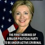 Hillary Clinton | AN HISTORIC CHOICE! THE FIRST NOMINEE OF A MAJOR POLITICAL PARTY TO BE UNDER ACTIVE CRIMINAL INVESTIGATION BY THE FBI | image tagged in hillary clinton | made w/ Imgflip meme maker