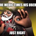 The team's reaction to a good medic | WHEN THE MEDIC TIMES HIS UBER CHARGE; JUST RIGHT | image tagged in when the pipe is just right | made w/ Imgflip meme maker