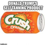 orange crush | DONALD TRUMP'S SELF TANNING PRODUCT | image tagged in orange crush | made w/ Imgflip meme maker