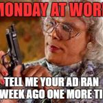 Madea Gun | MONDAY AT WORK; TELL ME YOUR AD RAN A  WEEK AGO ONE MORE TIME | image tagged in madea gun | made w/ Imgflip meme maker