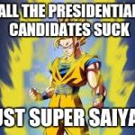 Dragon ball z | ALL THE PRESIDENTIAL CANDIDATES SUCK; JUST SUPER SAIYAN | image tagged in dragon ball z | made w/ Imgflip meme maker