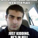 omar mateen | WELL AT LEAST OMAR MATEENS IN A BETTER PLACE; JUST KIDDING, HE'S IN HELL | image tagged in omar mateen | made w/ Imgflip meme maker