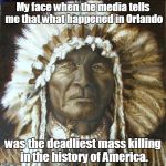 Some radical thinking nut jobs are killing your people?...  | My face when the media tells me that what happened in Orlando; was the deadliest mass killing in the history of America. | image tagged in indian,history | made w/ Imgflip meme maker