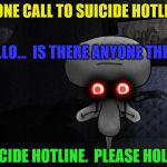 squidward suicide | PHONE CALL TO SUICIDE HOTLINE; HELLO...  IS THERE ANYONE THERE... "SUICIDE HOTLINE.  PLEASE HOLD..." | image tagged in squidward suicide | made w/ Imgflip meme maker
