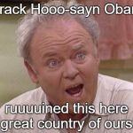 Archie Bunker | Barack Hooo-sayn Obama; ruuuuined this here great country of ours! | image tagged in archie bunker | made w/ Imgflip meme maker