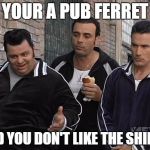 Mafia track suit | YOUR A PUB FERRET; AND YOU DON'T LIKE THE SHIRT? | image tagged in mafia track suit | made w/ Imgflip meme maker