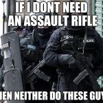 cliche police | IF I DONT NEED AN ASSAULT RIFLE THEN NEITHER DO THESE GUYS | image tagged in cliche police | made w/ Imgflip meme maker