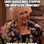 Condescending Marie Barone | YOU THINK SOME DIFFERENT LAWS WOULD HAVE STOPPED THE NIGHTCLUB SHOOTING? THAT'S NICE, DEAR. | image tagged in condescending marie barone | made w/ Imgflip meme maker