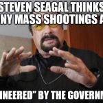 Steven Seagal | STEVEN SEAGAL THINKS MANY MASS SHOOTINGS ARE; “ENGINEERED” BY THE GOVERNMENT | image tagged in steven seagal | made w/ Imgflip meme maker
