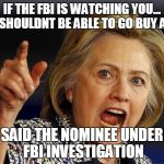 Hillary Clinton | IF THE FBI IS WATCHING YOU... YOU SHOULDNT BE ABLE TO GO BUY A GUN; SAID THE NOMINEE UNDER FBI INVESTIGATION | image tagged in hillary clinton | made w/ Imgflip meme maker
