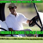 obama golf | THANK GOODNESS THERE WAS ANOTHER TERRORIST ATTACK; I NEEDED A EXCUSE TO PLAY GOLF | image tagged in obama golf | made w/ Imgflip meme maker