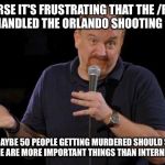 Of Course... but maybe... | OF COURSE IT'S FRUSTRATING THAT THE /R/NEWS MODS HANDLED THE ORLANDO SHOOTING POORLY; BUT MAYBE 50 PEOPLE GETTING MURDERED SHOULD SHOW YOU THERE ARE MORE IMPORTANT THINGS THAN INTERNET DRAMA | image tagged in of course but maybe | made w/ Imgflip meme maker