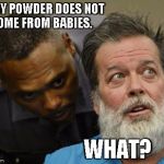 What? | BABY POWDER DOES NOT COME FROM BABIES. WHAT? | image tagged in what | made w/ Imgflip meme maker