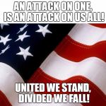 America | AN ATTACK ON ONE, IS AN ATTACK ON US ALL! UNITED WE STAND, DIVIDED WE FALL! | image tagged in america | made w/ Imgflip meme maker