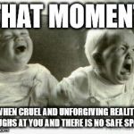 Crying baby | THAT MOMENT; WHEN CRUEL AND UNFORGIVING REALITY LAUGHS AT YOU AND THERE IS NO SAFE SPACE | image tagged in crying baby | made w/ Imgflip meme maker