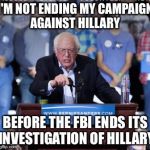 Why Bernie is refusing to quit | I'M NOT ENDING MY CAMPAIGN AGAINST HILLARY; BEFORE THE FBI ENDS ITS INVESTIGATION OF HILLARY | image tagged in crazy bernie,memes | made w/ Imgflip meme maker