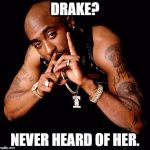 Tupac | DRAKE? NEVER HEARD OF HER. | image tagged in tupac | made w/ Imgflip meme maker