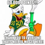 Thank you!  Onward and upward... | 60,000 POINTS!!! THANK YOU TO EVERYONE THATS HELPED ME GET HERE! | image tagged in ducks,60000,donald,stoned duck | made w/ Imgflip meme maker