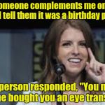 I didn't know whether to laugh or to hit the person on the forehead | When someone complements me on my eye color, I tell them it was a birthday present; One person responded, "You mean someone bought you an eye transplant?" | image tagged in condescending anna | made w/ Imgflip meme maker