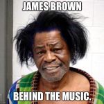 James brown | JAMES BROWN; BEHIND THE MUSIC. | image tagged in james brown | made w/ Imgflip meme maker
