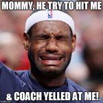 Lebron James Crying | MOMMY, HE TRY TO HIT ME; & COACH YELLED AT ME! | image tagged in lebron james crying | made w/ Imgflip meme maker