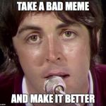 paul mccartney | TAKE A BAD MEME; AND MAKE IT BETTER | image tagged in paul mccartney | made w/ Imgflip meme maker