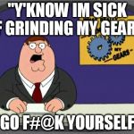 peter griffin gears grinding | "Y'KNOW IM SICK OF GRINDING MY GEARS"; "GO F#@K YOURSELF" | image tagged in family guy,peter griffin news,grinding gears,funny memes,memes | made w/ Imgflip meme maker