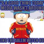 Bad time southpark | IT'S A GOOD THING TODAY'S MEDIA WASN'T AROUND; DURING THE SALEM WITCH HUNTS | image tagged in bad time southpark | made w/ Imgflip meme maker