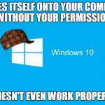 I've been forced to use Safe Mode b/c I kept getting a black screen | FORCES ITSELF ONTO YOUR COMPUTER WITHOUT YOUR PERMISSION; DOESN'T EVEN WORK PROPERLY | image tagged in windows 10,scumbag,trhtimmy,memes,my stupid laptop 'upgraded' itself to windows 10 | made w/ Imgflip meme maker