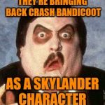 Bad news bandicoots | THEY'RE BRINGING BACK CRASH BANDICOOT; AS A SKYLANDER CHARACTER | image tagged in bearer of bad news,crash bandicoot,sony,spyro,disappointment | made w/ Imgflip meme maker