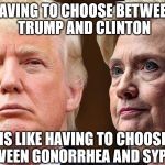 Trump Hilary | HAVING TO CHOOSE BETWEEN TRUMP AND CLINTON; IS LIKE HAVING TO CHOOSE BETWEEN GONORRHEA AND SYPHILIS | image tagged in trump hilary | made w/ Imgflip meme maker