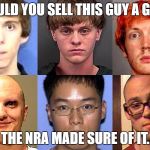 Mass Murderers | WOULD YOU SELL THIS GUY A GUN? THE NRA MADE SURE OF IT. | image tagged in mass murderers | made w/ Imgflip meme maker