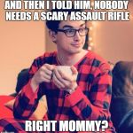 Pajama Boy | AND THEN I TOLD HIM, NOBODY NEEDS A SCARY ASSAULT RIFLE; RIGHT MOMMY? | image tagged in pajama boy | made w/ Imgflip meme maker