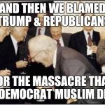Politicians Laughing | AND THEN WE BLAMED TRUMP & REPUBLICANS FOR THE MASSACRE THAT A DEMOCRAT MUSLIM DID! | image tagged in politicians laughing | made w/ Imgflip meme maker