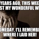 Heres to a hard drinking anniversary! | 5 YEARS AGO, THIS WEEK, I LOST MY WONDERFUL WIFE... SOMEDAY, I'LL REMEMBER WHERE I LAID HER! | image tagged in sad man,cheating bitch,i'm much better off | made w/ Imgflip meme maker